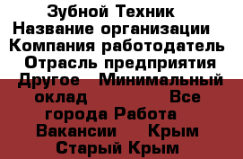 Зубной Техник › Название организации ­ Компания-работодатель › Отрасль предприятия ­ Другое › Минимальный оклад ­ 100 000 - Все города Работа » Вакансии   . Крым,Старый Крым